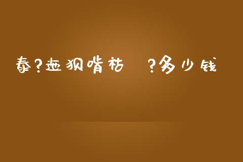 泰?迤狈啃祜Ｗ?多少钱_https://wap.yjjixie.cn_保险理财_第1张