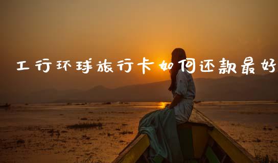 工行环球旅行卡如何还款最好_https://wap.yjjixie.cn_保险理财_第1张