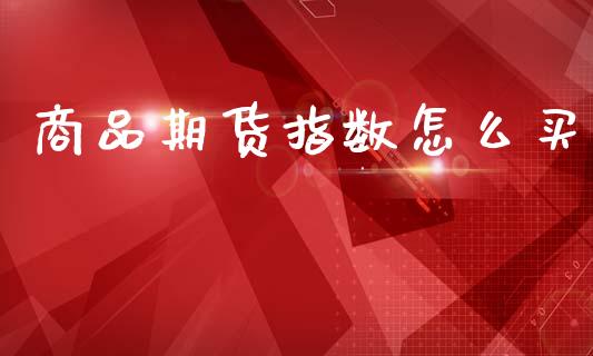商品期货指数怎么买_https://wap.yjjixie.cn_商业资讯_第1张