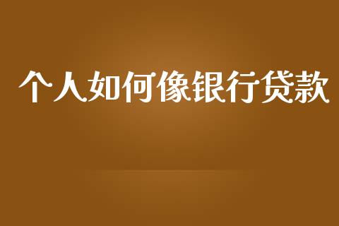 个人如何像银行贷款_https://wap.yjjixie.cn_证券市场_第1张