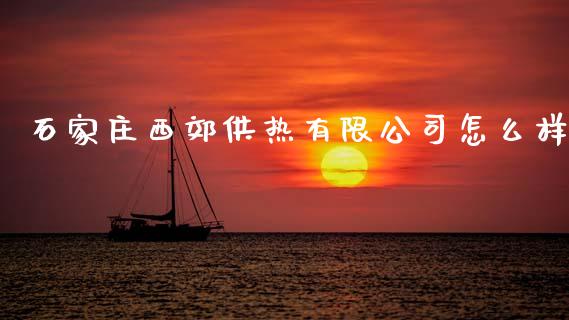 石家庄西郊供热有限公司怎么样_https://wap.yjjixie.cn_证券市场_第1张