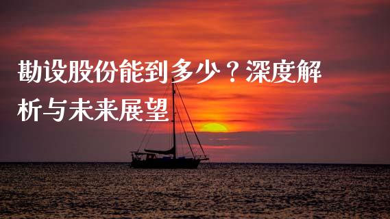 勘设股份能到多少？深度解析与未来展望_https://wap.yjjixie.cn_保险理财_第1张
