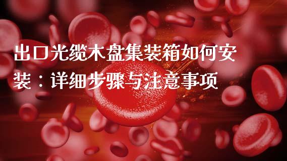 出口光缆木盘集装箱如何安装：详细步骤与注意事项_https://wap.yjjixie.cn_证券市场_第1张