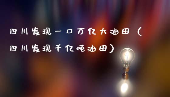 四川发现一口万亿大油田（四川发现千亿吨油田）_https://wap.yjjixie.cn_保险理财_第1张