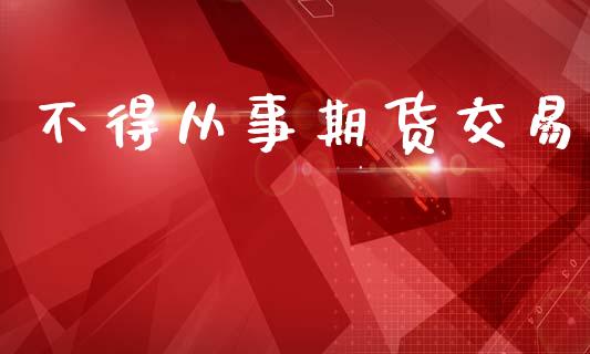 不得从事期货交易_https://wap.yjjixie.cn_商业资讯_第1张