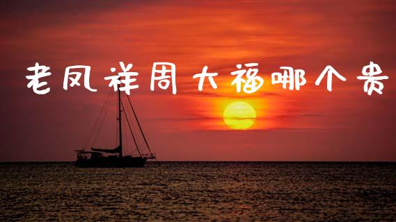 老凤祥周大福哪个贵_https://wap.yjjixie.cn_港股行情_第1张