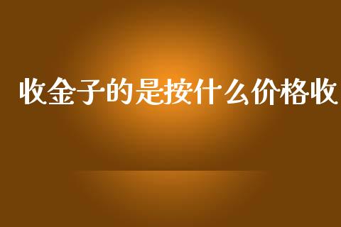 收金子的是按什么价格收_https://wap.yjjixie.cn_保险理财_第1张