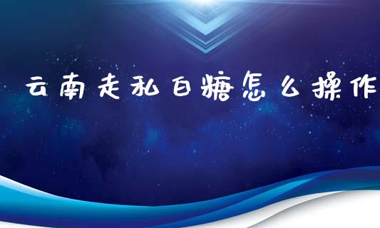 云南走私白糖怎么操作_https://wap.yjjixie.cn_商业资讯_第1张