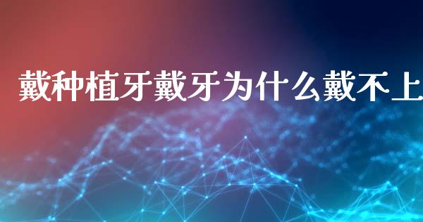 戴种植牙戴牙为什么戴不上_https://wap.yjjixie.cn_保险理财_第1张