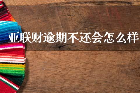 亚联财逾期不还会怎么样_https://wap.yjjixie.cn_保险理财_第1张