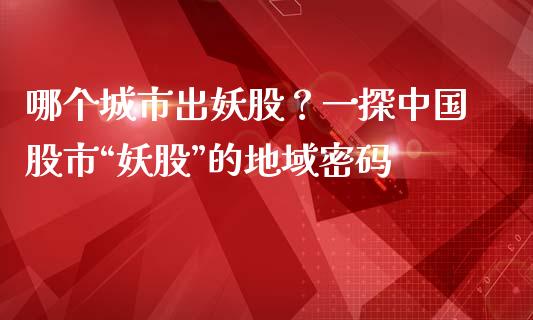 哪个城市出妖股？一探中国股市“妖股”的地域密码_https://wap.yjjixie.cn_保险理财_第1张