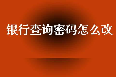 银行查询密码怎么改_https://wap.yjjixie.cn_证券市场_第1张