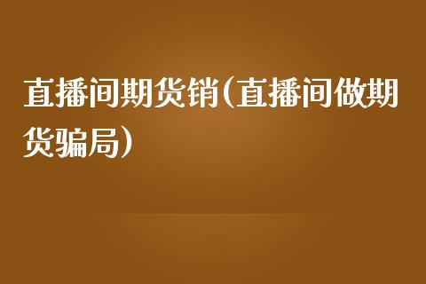 直播间期货销(直播间做期货骗局)_https://wap.yjjixie.cn_证券市场_第1张