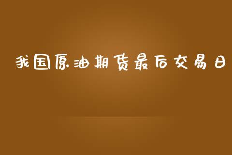 我国原油期货最后交易日_https://wap.yjjixie.cn_保险理财_第1张