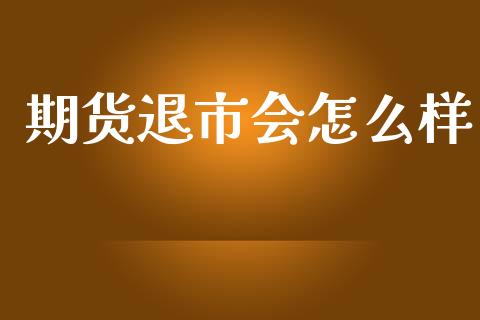 期货退市会怎么样_https://wap.yjjixie.cn_商业资讯_第1张