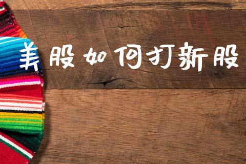 美股如何打新股_https://wap.yjjixie.cn_商业资讯_第1张