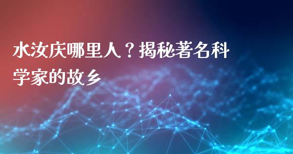 水汝庆哪里人？揭秘著名科学家的故乡_https://wap.yjjixie.cn_商业资讯_第1张
