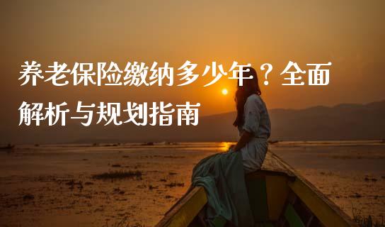 养老保险缴纳多少年？全面解析与规划指南_https://wap.yjjixie.cn_保险理财_第1张