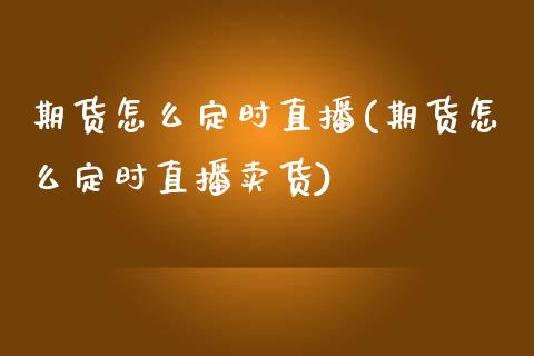 期货怎么定时直播(期货怎么定时直播卖货)_https://wap.yjjixie.cn_证券市场_第1张
