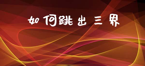 如何跳出三界_https://wap.yjjixie.cn_证券市场_第1张