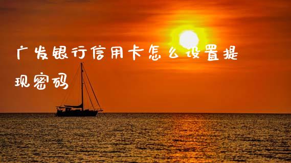 广发银行信用卡怎么设置提现密码_https://wap.yjjixie.cn_商业资讯_第1张
