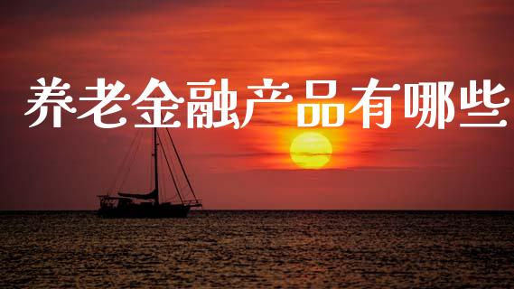 养老金融产品有哪些_https://wap.yjjixie.cn_证券市场_第1张