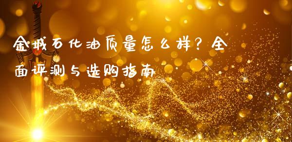 金城石化油质量怎么样？全面评测与选购指南_https://wap.yjjixie.cn_港股行情_第1张