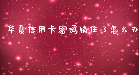 华夏信用卡密码锁住了怎么办_https://wap.yjjixie.cn_证券市场_第1张