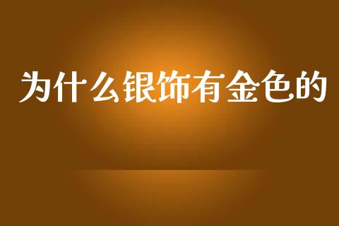 为什么银饰有金色的_https://wap.yjjixie.cn_港股行情_第1张