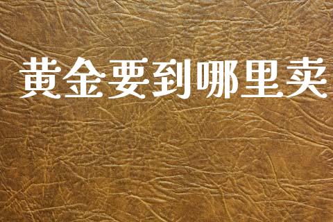 黄金要到哪里卖_https://wap.yjjixie.cn_港股行情_第1张