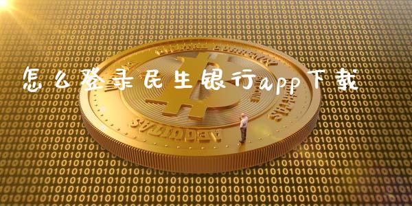 怎么登录民生银行app下载_https://wap.yjjixie.cn_商业资讯_第1张
