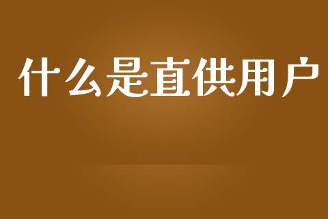 什么是直供用户_https://wap.yjjixie.cn_商业资讯_第1张