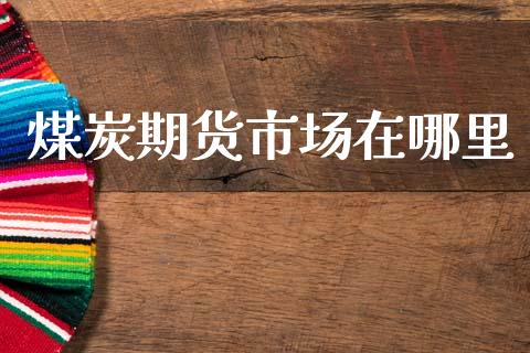 煤炭期货市场在哪里_https://wap.yjjixie.cn_证券市场_第1张