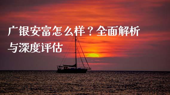 广银安富怎么样？全面解析与深度评估_https://wap.yjjixie.cn_商业资讯_第1张