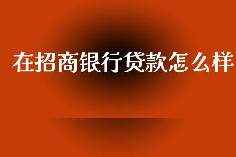 在招商银行贷款怎么样_https://wap.yjjixie.cn_保险理财_第1张