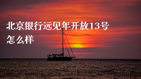 北京银行远见年开放13号怎么样_https://wap.yjjixie.cn_商业资讯_第1张