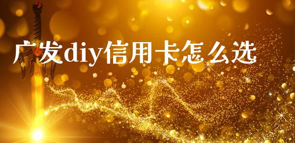 广发diy信用卡怎么选_https://wap.yjjixie.cn_商业资讯_第1张