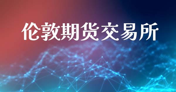 伦敦期货交易所_https://wap.yjjixie.cn_商业资讯_第1张