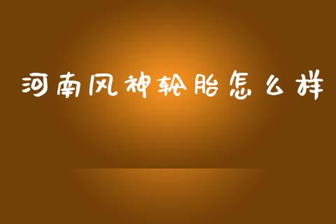 河南风神轮胎怎么样_https://wap.yjjixie.cn_保险理财_第1张