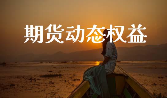 期货动态权益_https://wap.yjjixie.cn_证券市场_第1张