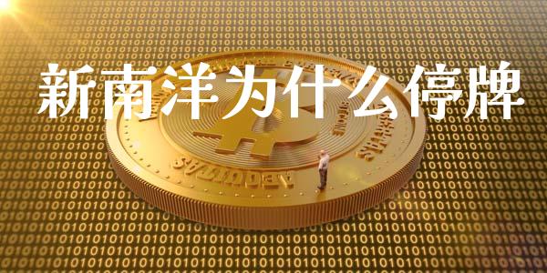 新南洋为什么停牌_https://wap.yjjixie.cn_证券市场_第1张