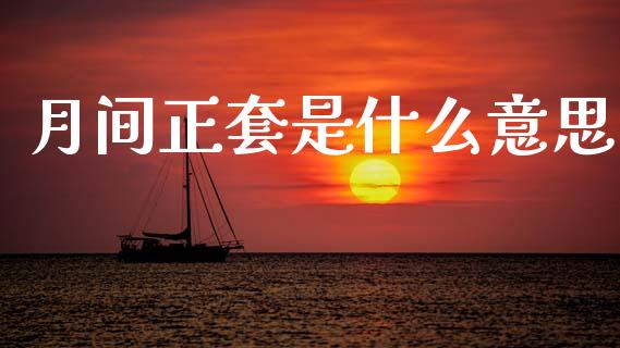 月间正套是什么意思_https://wap.yjjixie.cn_商业资讯_第1张