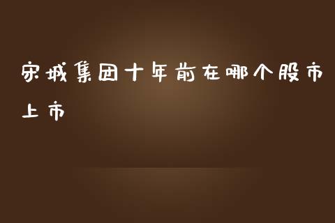 宋城集团十年前在哪个股市上市_https://wap.yjjixie.cn_证券市场_第1张