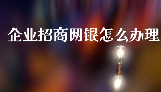 企业招商网银怎么办理_https://wap.yjjixie.cn_证券市场_第1张