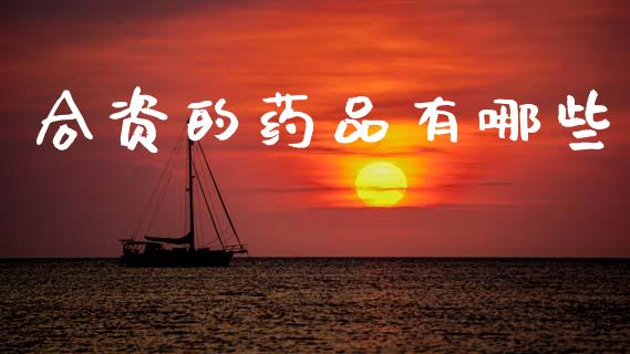 合资的药品有哪些_https://wap.yjjixie.cn_保险理财_第1张