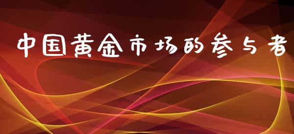 中国黄金市场的参与者_https://wap.yjjixie.cn_港股行情_第1张