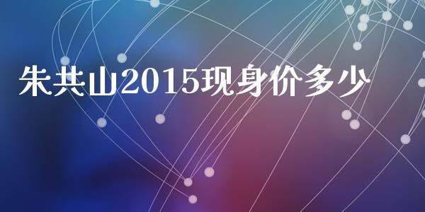 朱共山2015现身价多少_https://wap.yjjixie.cn_证券市场_第1张