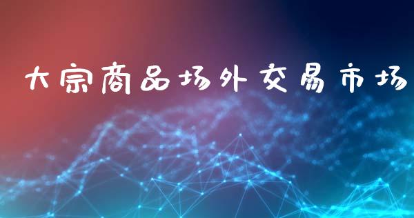 大宗商品场外交易市场_https://wap.yjjixie.cn_保险理财_第1张
