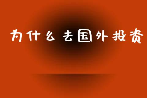 为什么去国外投资_https://wap.yjjixie.cn_商业资讯_第1张