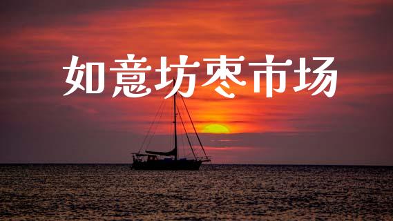如意坊枣市场_https://wap.yjjixie.cn_商业资讯_第1张